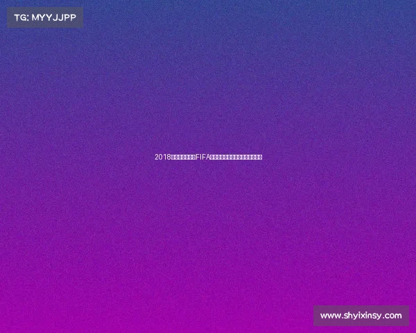 2018年俄罗斯世界杯FIFA赛事回顾与经典瞬间全解析报道版